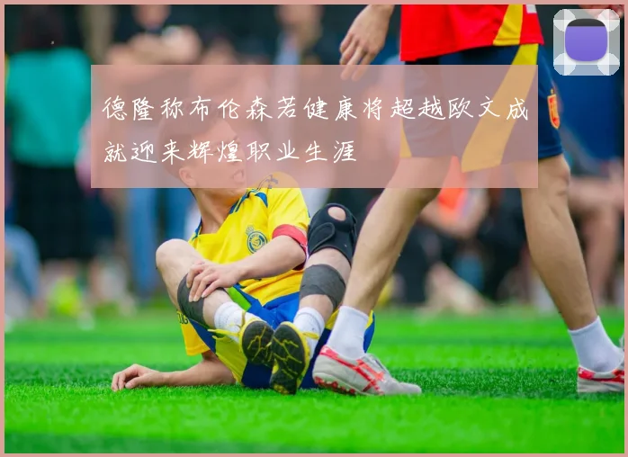 德隆称布伦森若健康将超越欧文成就迎来辉煌职业生涯