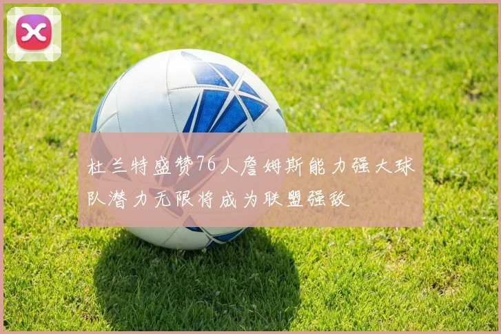 杜兰特盛赞76人詹姆斯能力强大球队潜力无限将成为联盟强敌
