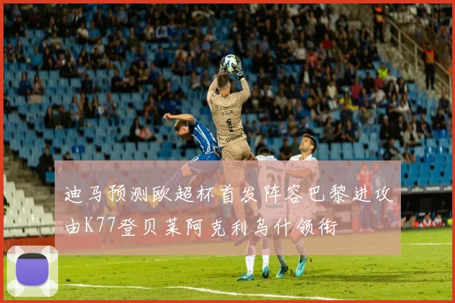 迪马预测欧超杯首发阵容巴黎进攻由K77登贝莱阿克利乌什领衔