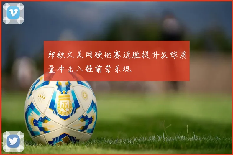 郑钦文美网硬地赛连胜提升发球质量冲击八强前景乐观